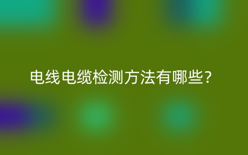 电线电缆检测方法有哪些？(图1)