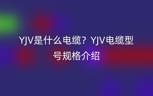 YJV是什么电缆？YJV电缆型号规格介绍(图1)