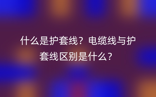 什么是护套线？电缆线与护套线区别是什么？(图1)