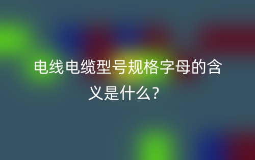 电线电缆型号规格字母的含义是什么？(图1)