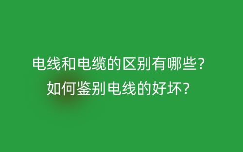 电线和电缆的区别有哪些？如何鉴别电线的好坏？(图1)