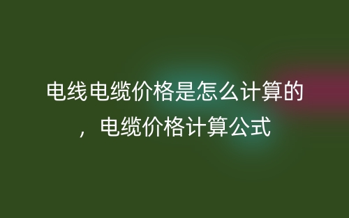 电线电缆价格是怎么计算的，电缆价格计算公式(图1)
