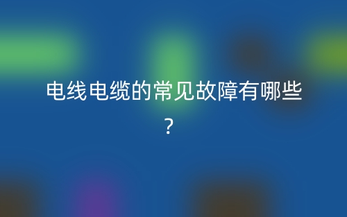 电线电缆的常见故障有哪些？(图1)