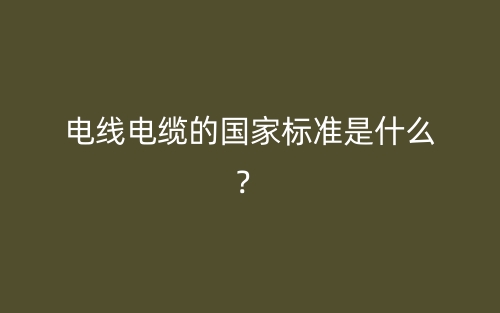 电线电缆的国家标准是什么？(图1)
