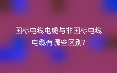 国标电线电缆与非国标电线电缆有哪些区别?(图1)
