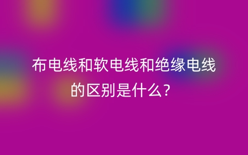 布电线和软电线和绝缘电线的区别是什么？(图1)
