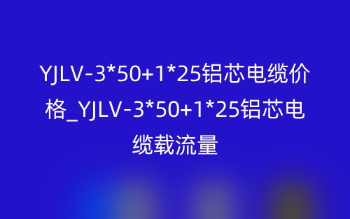 YJLV-3*50+1*25铝芯电缆价格_YJLV-3*50+1*25铝芯电缆载流量(图1)