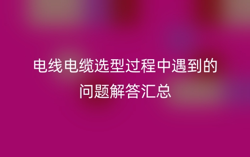 电线电缆选型过程中遇到的问题解答汇总(图1)