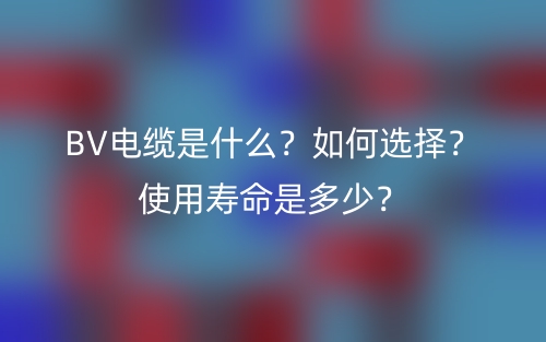 BV电缆是什么？如何选择？使用寿命是多少？(图1)