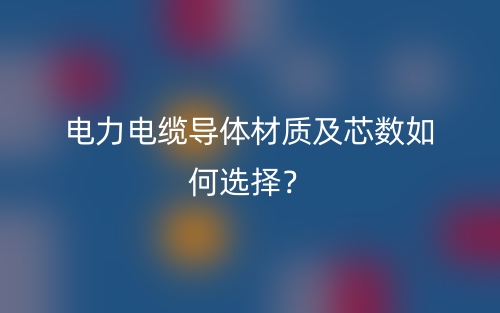 电力电缆导体材质及芯数如何选择？(图1)