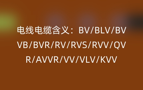 电线电缆含义：BV/BLV/BVVB/BVR/RV/RVS/RVV/QVR/AVVR/VV/VLV/KVV(图1)