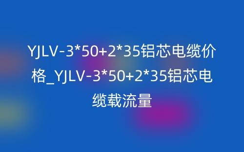 YJLV-3*50+2*35铝芯电缆价格_YJLV-3*50+2*35铝芯电缆载流量(图1)