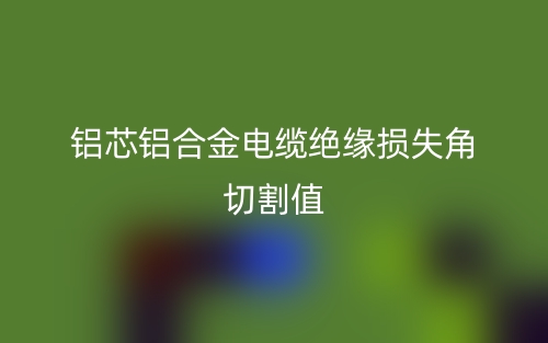 铝芯铝合金电缆绝缘损失角切割值(图1)