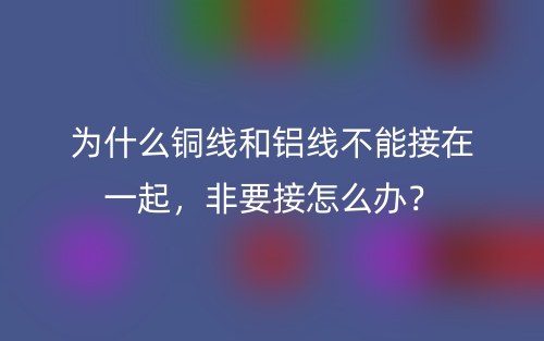 为什么铜线和铝线不能接在一起，非要接怎么办？(图1)