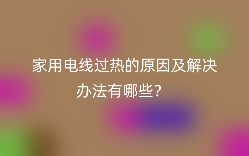 家用电线过热的原因及解决办法有哪些？(图1)