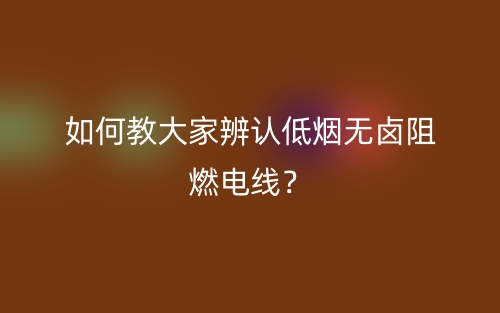教大家如何辨认低烟无卤阻燃电线？(图1)