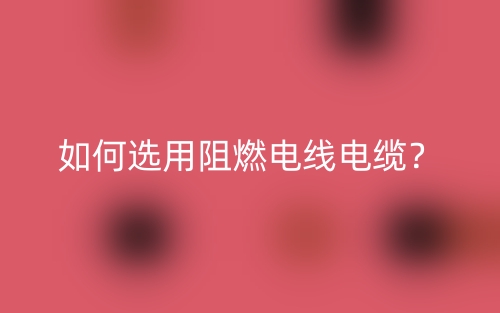 如何选用阻燃电线电缆？(图1)
