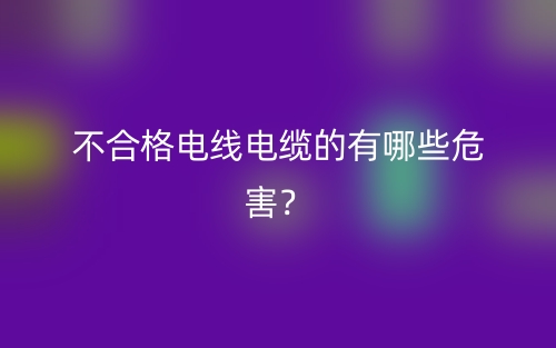 不合格电线电缆的有哪些危害？(图1)