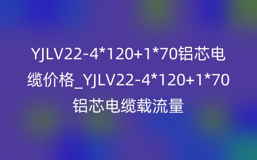 YJLV22-4*120+1*70铝芯电缆价格_YJLV22-4*120+1*70铝芯电缆载流量(图1)