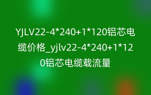 YJLV22-4*240+1*120铝芯电缆价格_yjlv22-4*240+1*120铝芯电缆载流量(图1)