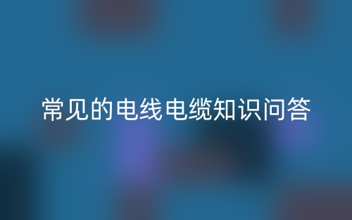 常见的电线电缆知识问答(图1)