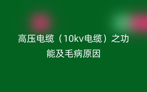 高压电缆（10kv电缆）之功能及毛病原因(图1)