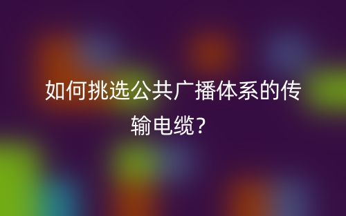 如何挑选公共广播体系的传输电缆？(图1)