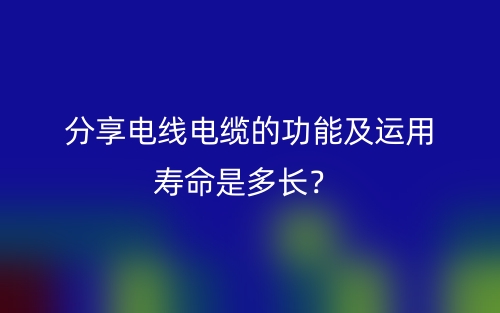 分享电线电缆的功能及运用寿命是多长？(图1)