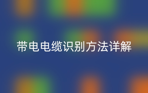 带电电缆识别方法详解(图1)