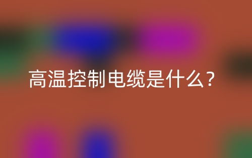高温控制电缆是什么？(图1)