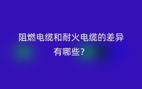阻燃电缆和耐火电缆的差异有哪些？(图1)