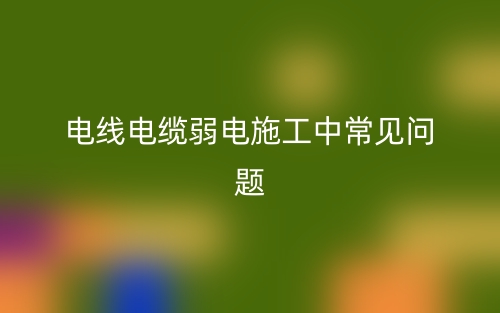 电线电缆弱电施工中常见问题(图1)