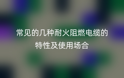 常见的几种耐火阻燃电缆的特性及使用场合(图1)