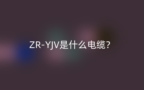 ZR-YJV是什么电缆？(图1)