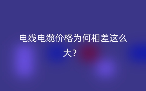 电线电缆价格为何相差这么大？ (图1)