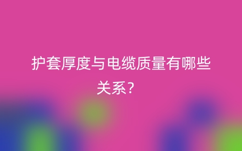 护套厚度与电缆质量有哪些关系？(图1)