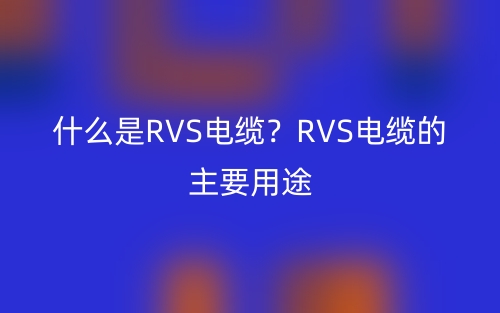 什么是RVS电缆？RVS电缆的主要用途(图1)