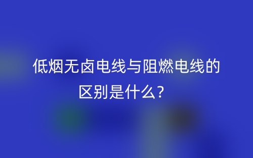 低烟无卤电线与阻燃电线的区别是什么？(图1)