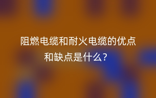 阻燃电缆和耐火电缆的优点和缺点是什么？(图1)