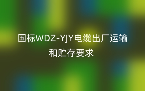 国标WDZ-YJY电缆出厂运输和贮存要求(图1)