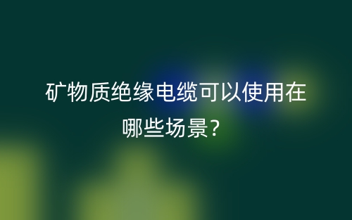 矿物质绝缘电缆可以使用在哪些场景？(图1)