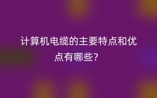 计算机电缆的主要特点和优点有哪些？(图1)