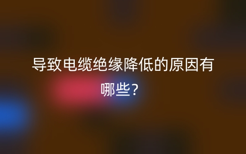 导致电缆绝缘降低的原因有哪些？(图1)
