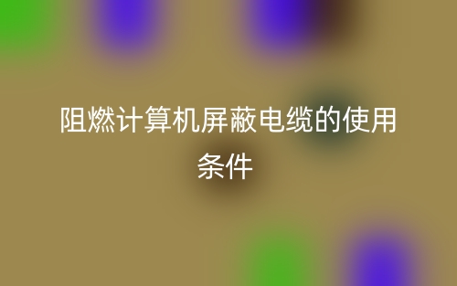 阻燃计算机屏蔽电缆的使用条件(图1)
