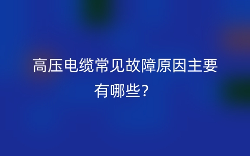 高压电缆常见故障原因主要有哪些？(图1)