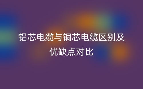铝芯电缆与铜芯电缆区别及优缺点对比(图1)