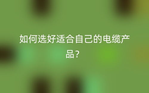 如何选好适合自己的电缆产品？(图1)