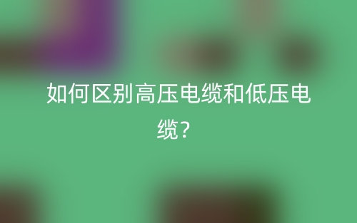 如何区别高压电缆和低压电缆？(图1)