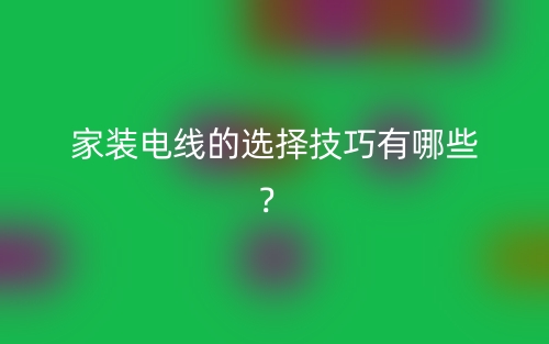 家装电线的选择技巧有哪些？(图1)