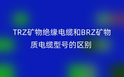 TRZ矿物绝缘电缆和BRZ矿物质电缆型号的区别(图1)